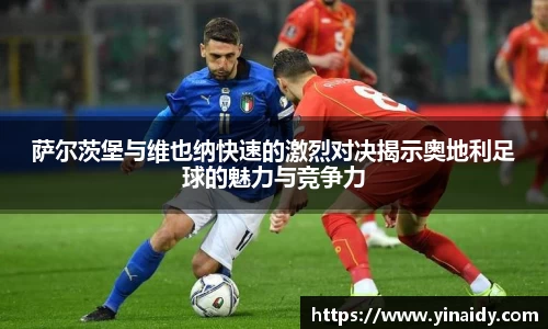 萨尔茨堡与维也纳快速的激烈对决揭示奥地利足球的魅力与竞争力