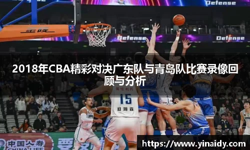 2018年CBA精彩对决广东队与青岛队比赛录像回顾与分析