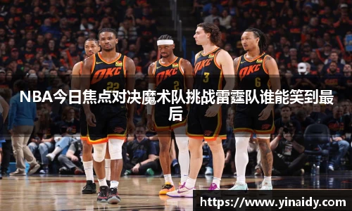 NBA今日焦点对决魔术队挑战雷霆队谁能笑到最后