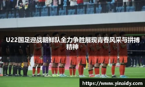U22国足迎战朝鲜队全力争胜展现青春风采与拼搏精神
