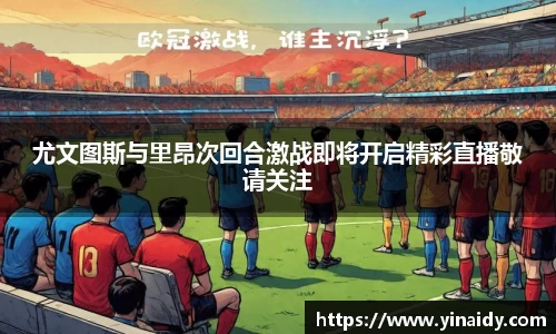 尤文图斯与里昂次回合激战即将开启精彩直播敬请关注