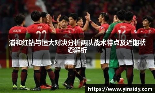 浦和红钻与恒大对决分析两队战术特点及近期状态解析