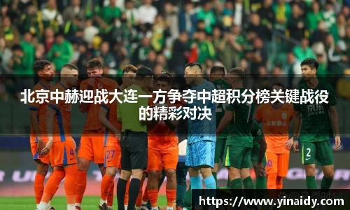 北京中赫迎战大连一方争夺中超积分榜关键战役的精彩对决