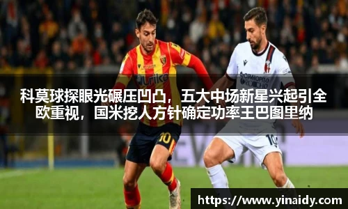 科莫球探眼光碾压凹凸，五大中场新星兴起引全欧重视，国米挖人方针确定功率王巴图里纳